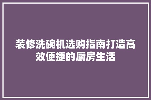 装修洗碗机选购指南打造高效便捷的厨房生活 地板材料