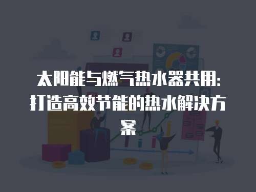 太阳能与燃气热水器共用：打造高效节能的热水解决方案