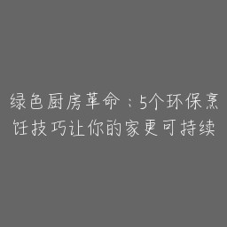 绿色厨房革命：5个环保烹饪技巧让你的家更可持续