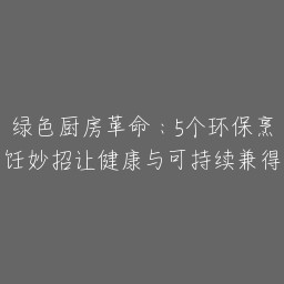 绿色厨房革命：5个环保烹饪妙招让健康与可持续兼得