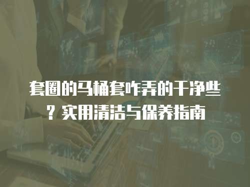 套圈的马桶套咋弄的干净些？实用清洁与保养指南