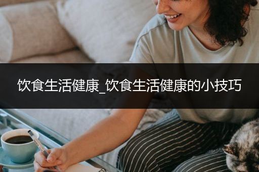 饮食生活健康_饮食生活健康的小技巧