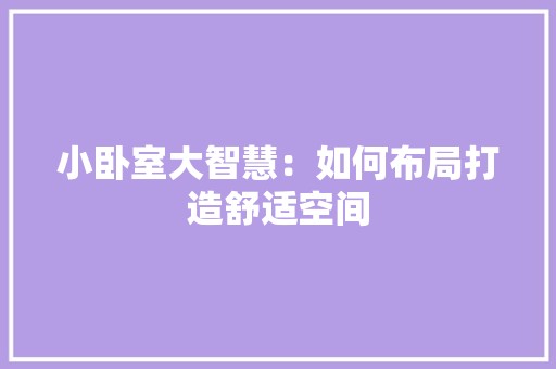 小卧室大智慧：如何布局打造舒适空间 现代风格装饰