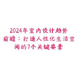 2024年室内设计趋势前瞻：打造人性化生活空间的7个关键要素