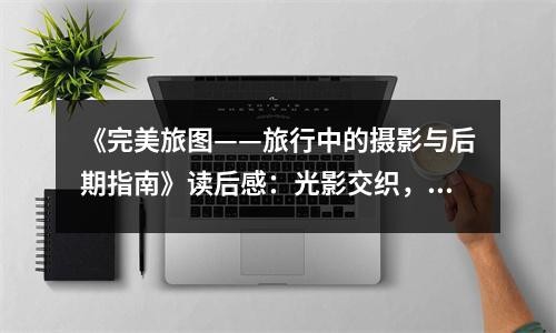 《完美旅图——旅行中的摄影与后期指南》读后感：光影交织，记录每一刻美好瞬间 (750字)