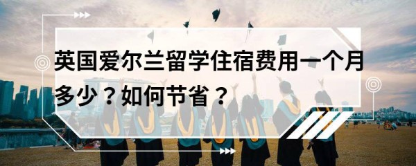 英国爱尔兰留学住宿费用一个月多少？如何节省？