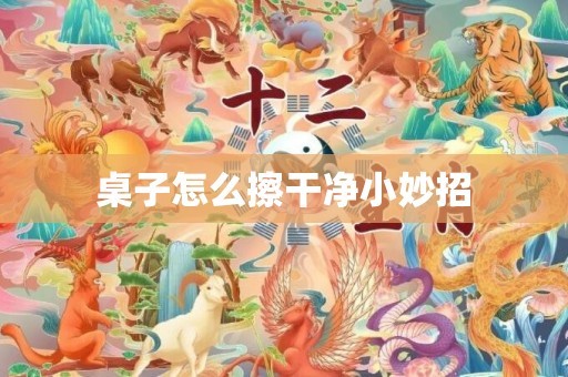 桌子怎么擦干净小妙招