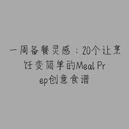 一周备餐灵感：20个让烹饪变简单的Meal Prep创意食谱