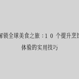 解锁全球美食之旅：10个提升烹饪体验的实用技巧