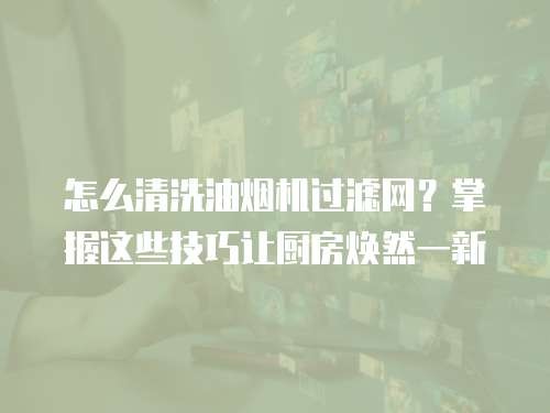 怎么清洗油烟机过滤网？掌握这些技巧让厨房焕然一新