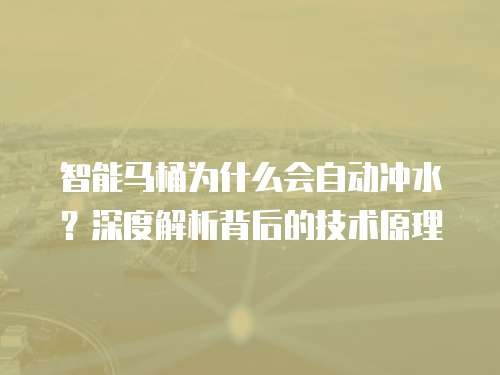 智能马桶为什么会自动冲水？深度解析背后的技术原理