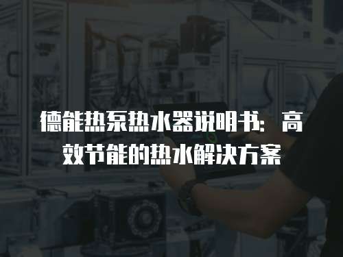 德能热泵热水器说明书：高效节能的热水解决方案