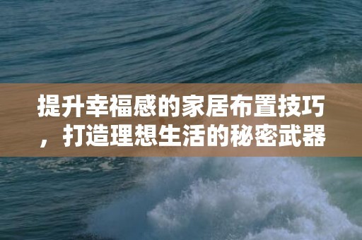 提升幸福感的家居布置技巧，打造理想生活的秘密武器