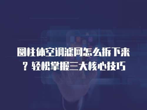 圆柱体空调滤网怎么拆下来？轻松掌握三大核心技巧