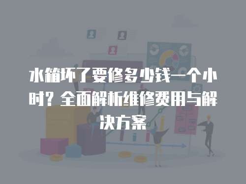 水箱坏了要修多少钱一个小时？全面解析维修费用与解决方案