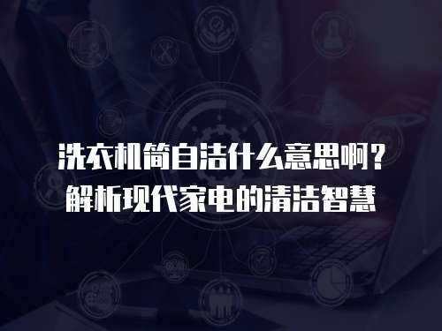 洗衣机简自洁什么意思啊？解析现代家电的清洁智慧