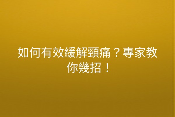 如何有效緩解頸痛?專家教你幾招!
