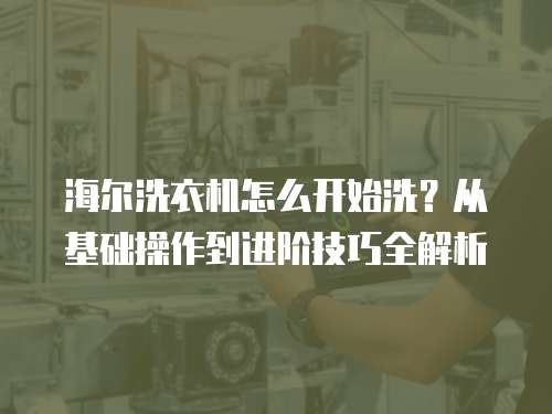 海尔洗衣机怎么开始洗？从基础操作到进阶技巧全解析