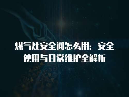 煤气灶安全阀怎么用：安全使用与日常维护全解析