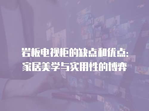 岩板电视柜的缺点和优点：家居美学与实用性的博弈