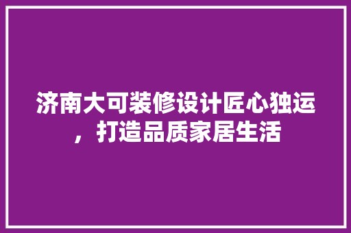 济南大可装修设计匠心独运，打造品质家居生活 现代