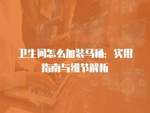 卫生间怎么加装马桶：实用指南与细节解析