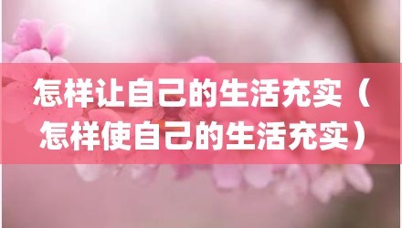 怎样让自己的生活充实（怎样使自己的生活充实）