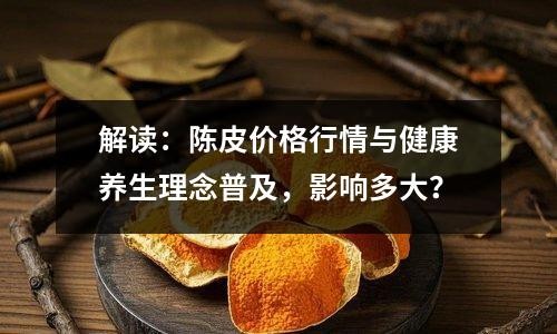 解读：陈皮价格行情与健康养生理念普及，影响多大？