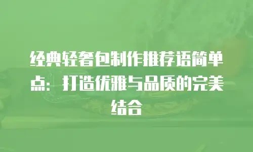 经典轻奢包制作推荐语简单点：打造优雅与品质的完美结合