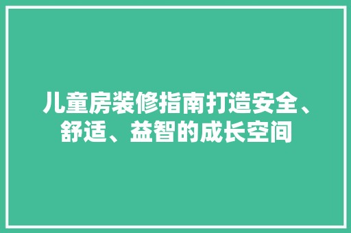 儿童房装修指南打造安全、舒适、益智的成长空间 现代风格装饰