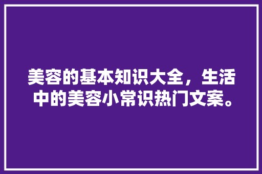 美容的基本知识大全，生活中的美容小常识热门文案。 生活百科