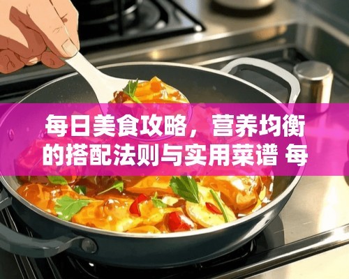 每日美食攻略，营养均衡的搭配法则与实用菜谱 每天营养饮食搭配