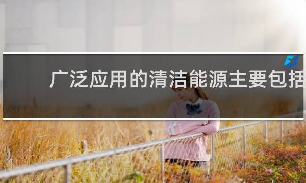 广泛应用的清洁能源主要包括太阳能地热能和什么能