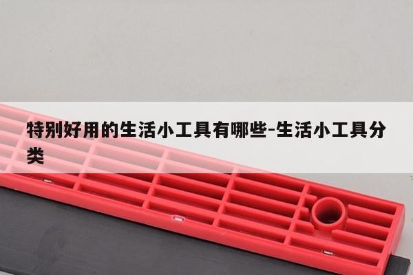 特别好用的生活小工具有哪些-生活小工具分类