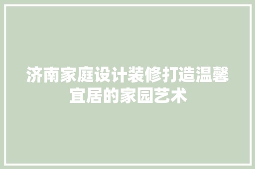 济南家庭设计装修打造温馨宜居的家园艺术 墙面刷漆
