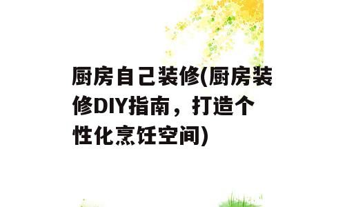 厨房自己装修(厨房装修DIY指南，打造个性化烹饪空间)