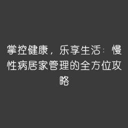 掌控健康，乐享生活：慢性病居家管理的全方位攻略
