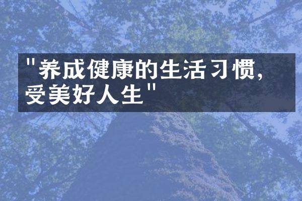"养成健康的生活习惯，享受美好人生"