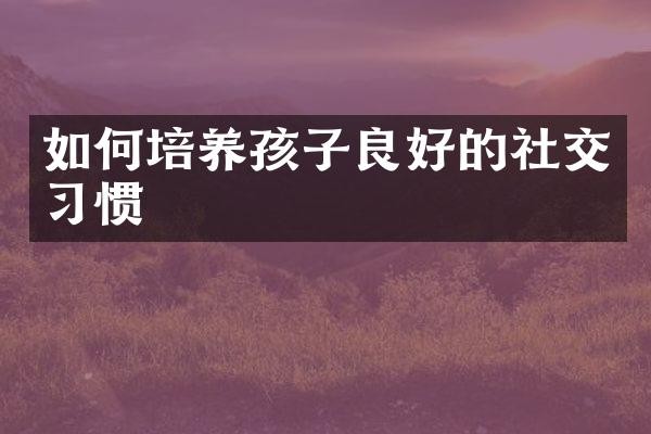 如何培养孩子良好的社交习惯