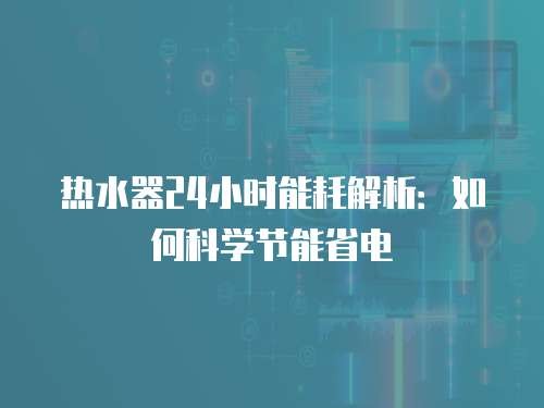 热水器24小时能耗解析：如何科学节能省电