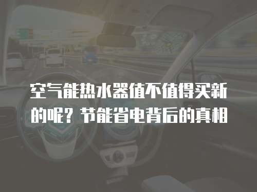 空气能热水器值不值得买新的呢？节能省电背后的真相