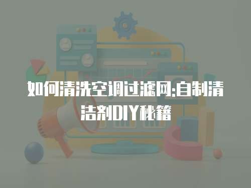 如何清洗空调过滤网:自制清洁剂DIY秘籍