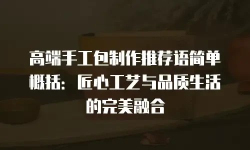 高端手工包制作推荐语简单概括：匠心工艺与品质生活的完美融合