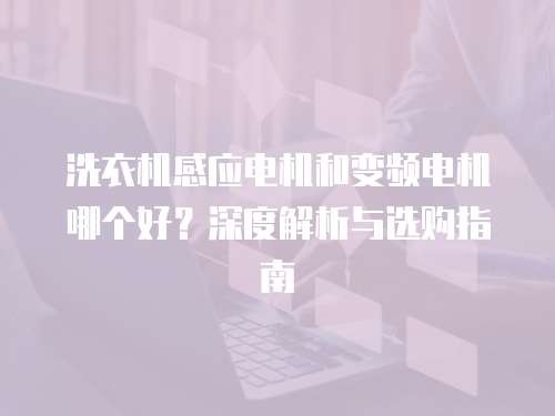 洗衣机感应电机和变频电机哪个好？深度解析与选购指南