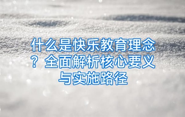 什么是快乐教育理念？全面解析核心要义与实施路径