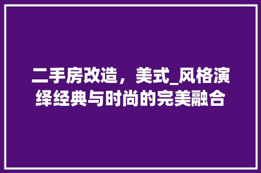 二手房改造，美式_风格演绎经典与时尚的完美融合 中式