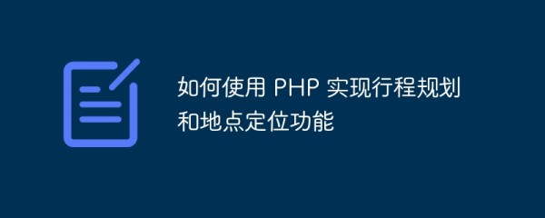 如何使用 php 实现行程规划和地点定位功能