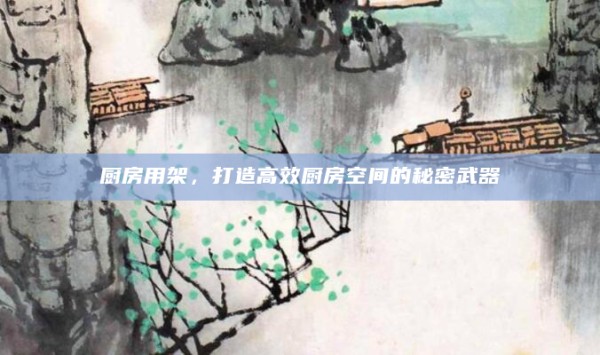 厨房用架,打造高效厨房空间的秘密武器