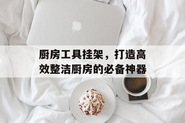 厨房工具挂架，打造高效整洁厨房的必备神器