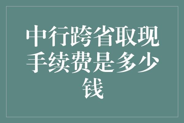 中行跨省取现手续费是多少钱